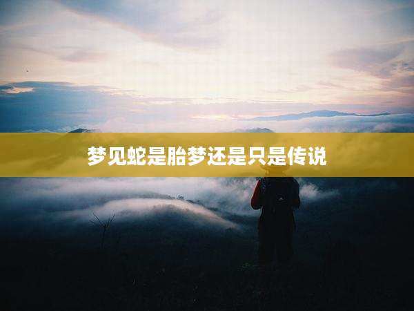 梦见蛇是胎梦还是只是传说