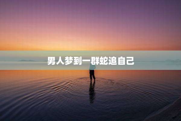 男人梦到一群蛇追自己