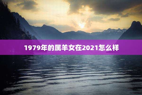 1979年的属羊女在2021怎么样