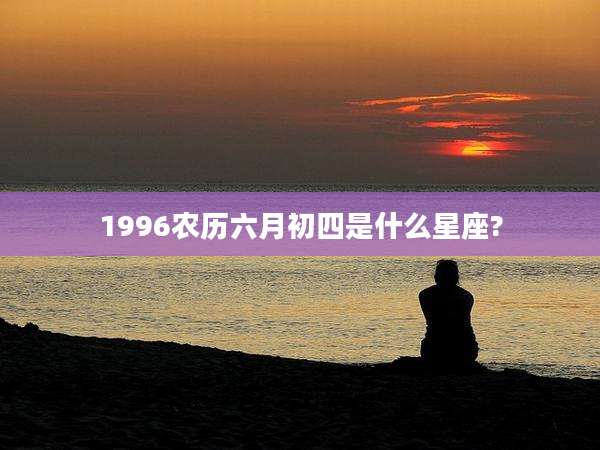 1996农历六月初四是什么星座?