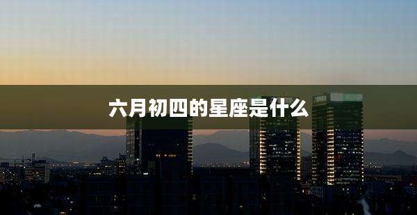 六月初四的星座是什么