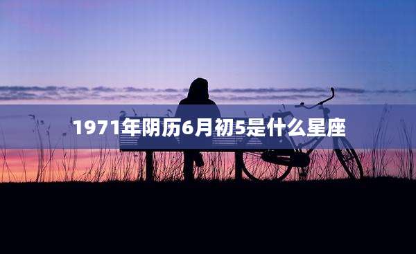 1971年阴历6月初5是什么星座