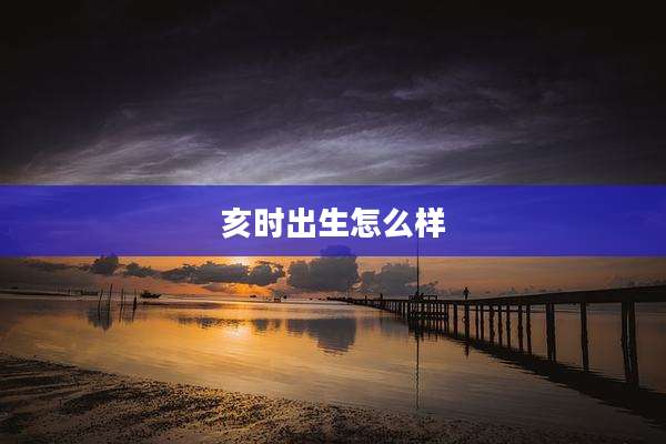 亥时出生怎么样