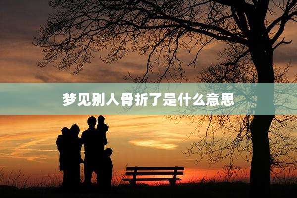 梦见别人骨折了是什么意思