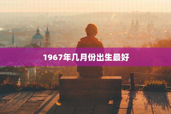 1967年几月份出生最好