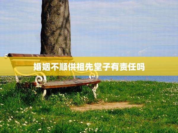 婚姻不顺供祖先堂子有责任吗
