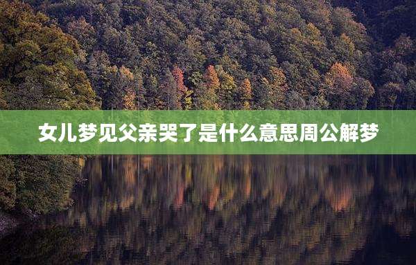 女儿梦见父亲哭了是什么意思周公解梦