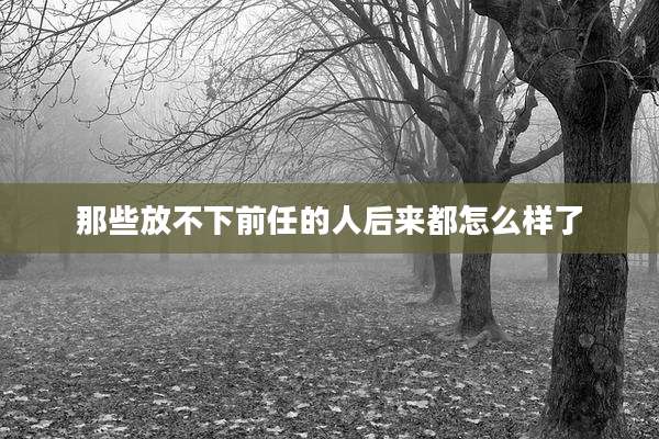 那些放不下前任的人后来都怎么样了