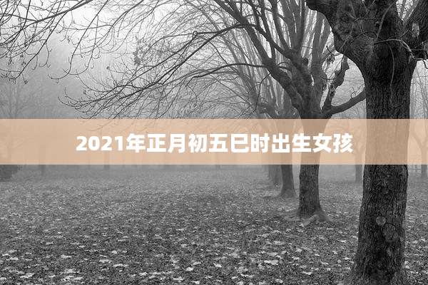 2021年正月初五巳时出生女孩