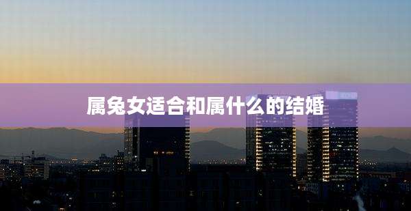 属兔女适合和属什么的结婚