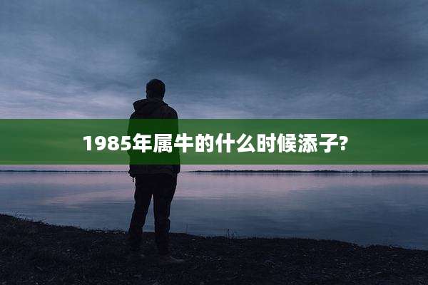 1985年属牛的什么时候添子?