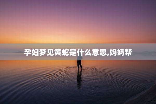孕妇梦见黄蛇是什么意思,妈妈帮
