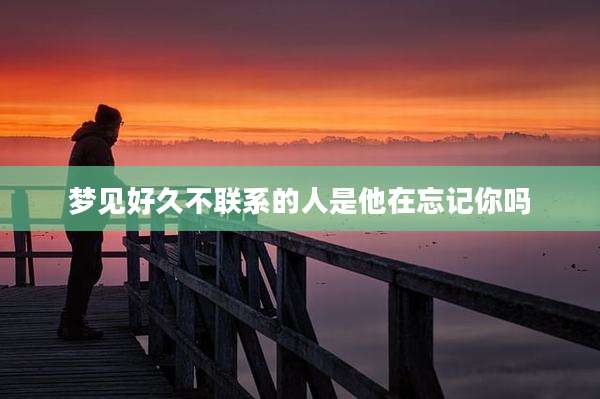 梦见好久不联系的人是他在忘记你吗