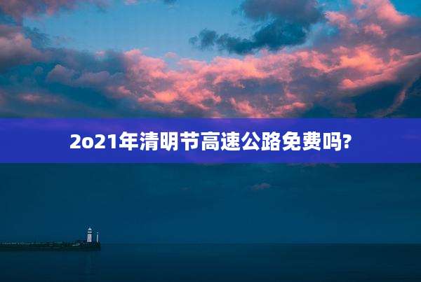 2o21年清明节高速公路免费吗?
