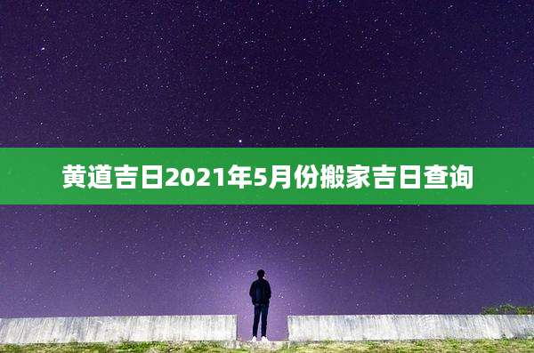 黄道吉日2021年5月份搬家吉日查询