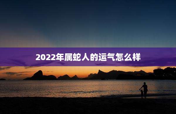 2022年属蛇人的运气怎么样