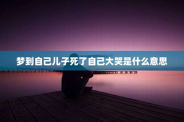 梦到自己儿子死了自己大哭是什么意思