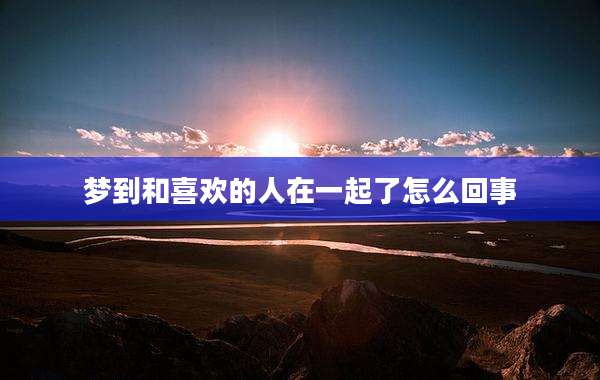 梦到和喜欢的人在一起了怎么回事