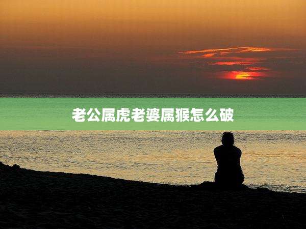 老公属虎老婆属猴怎么破