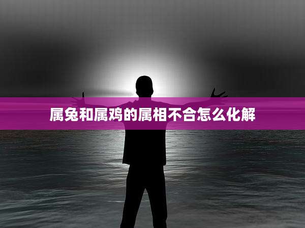 属兔和属鸡的属相不合怎么化解