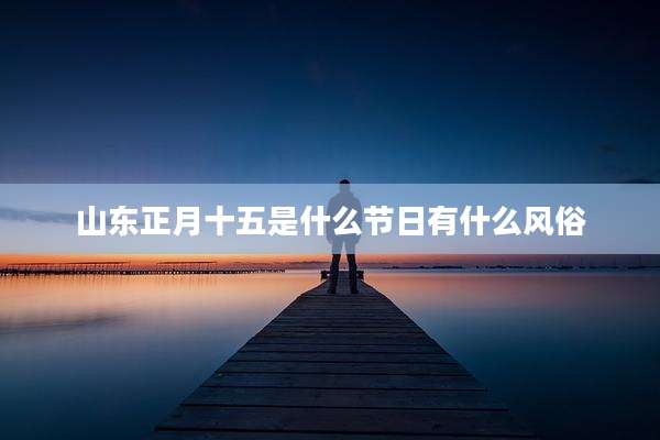 山东正月十五是什么节日有什么风俗