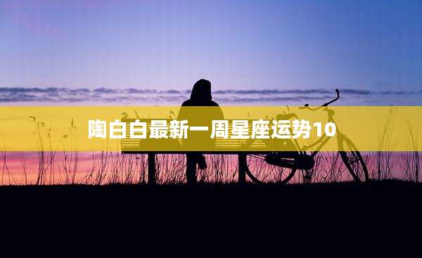 陶白白最新一周星座运势10