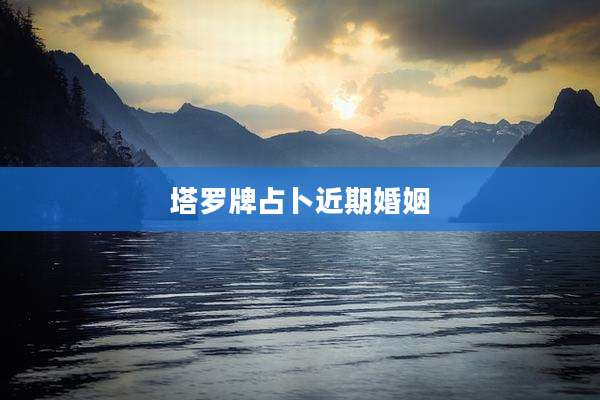 塔罗牌占卜近期婚姻