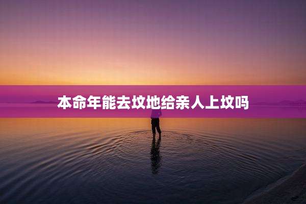 本命年能去坟地给亲人上坟吗