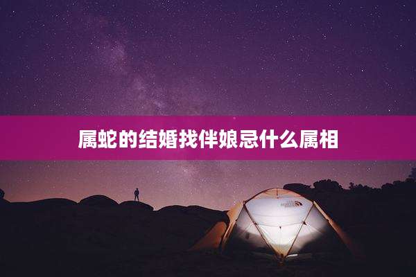 属蛇的结婚找伴娘忌什么属相