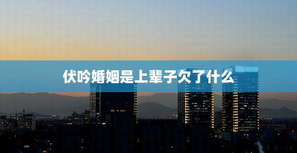 伏吟婚姻是上辈子欠了什么