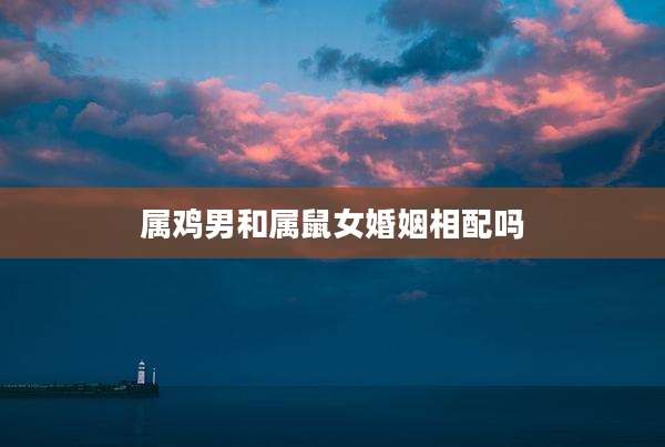 属鸡男和属鼠女婚姻相配吗