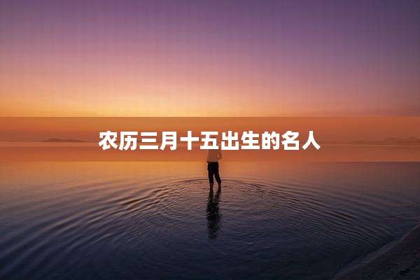农历三月十五出生的名人