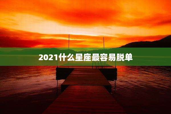 2021什么星座最容易脱单