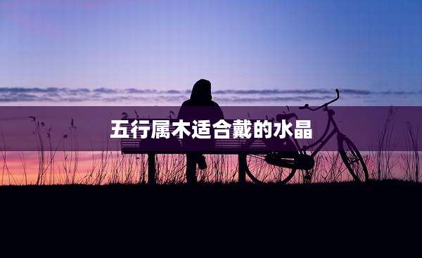 五行属木适合戴的水晶