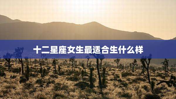 十二星座女生最适合生什么样