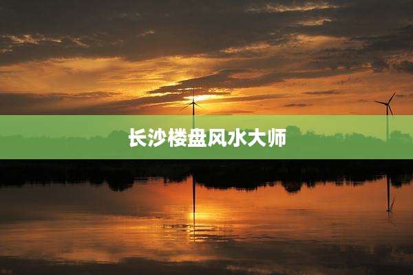 长沙楼盘风水大师