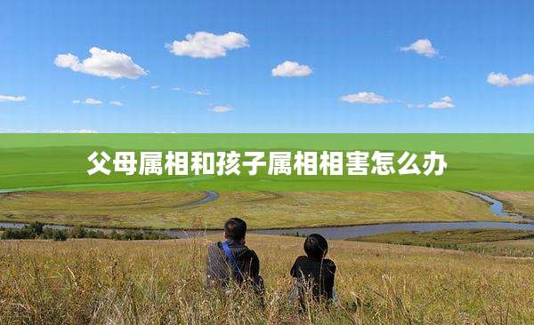 父母属相和孩子属相相害怎么办