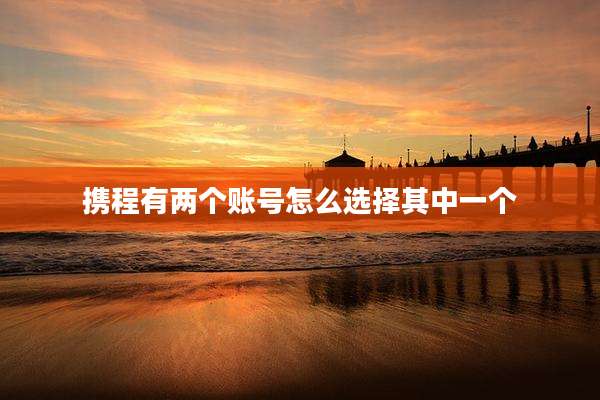 携程有两个账号怎么选择其中一个