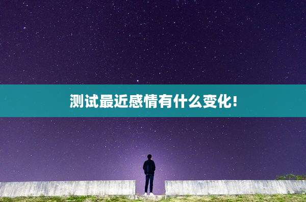 测试最近感情有什么变化!