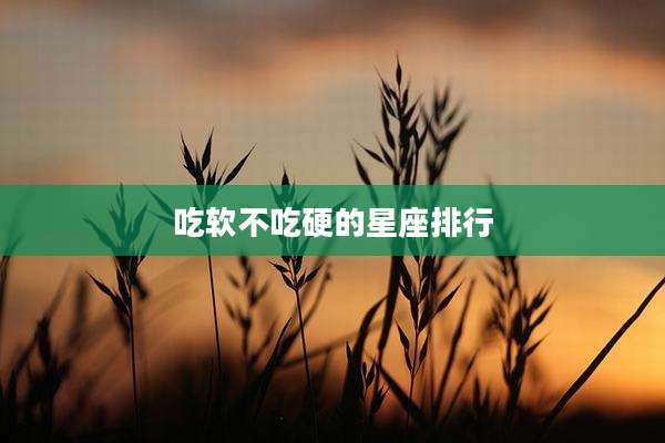 吃软不吃硬的星座排行