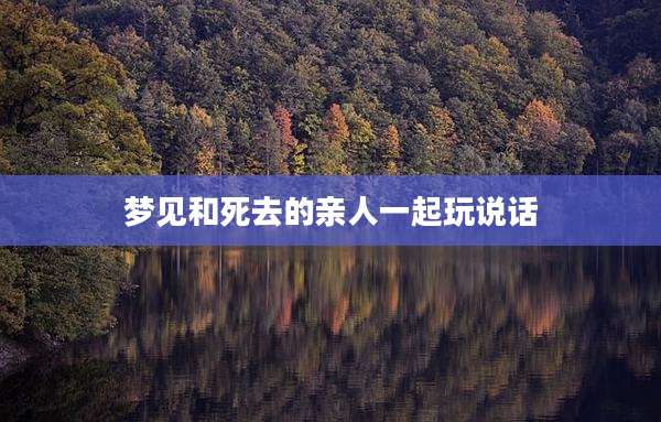 梦见和死去的亲人一起玩说话