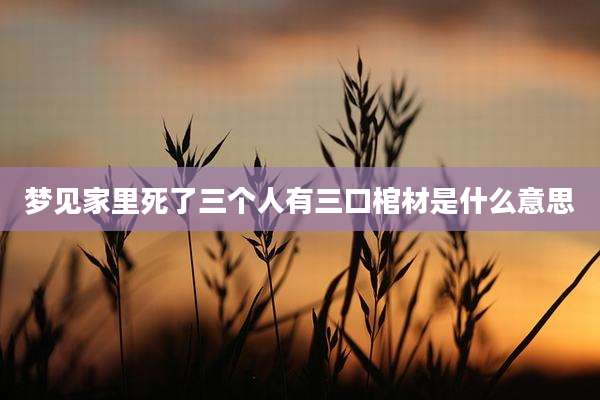 梦见家里死了三个人有三口棺材是什么意思