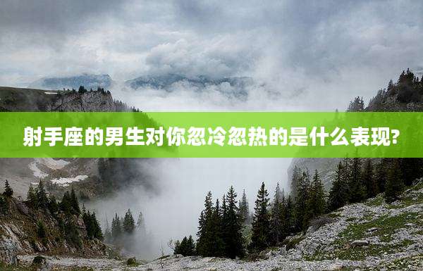 射手座的男生对你忽冷忽热的是什么表现?