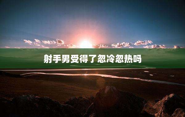 射手男受得了忽冷忽热吗