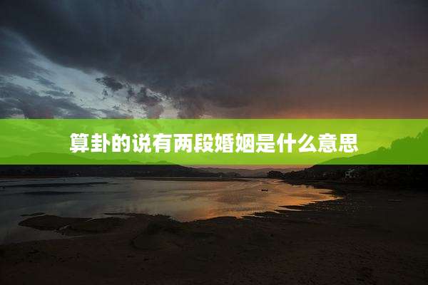 算卦的说有两段婚姻是什么意思