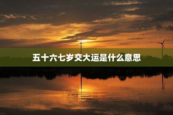 五十六七岁交大运是什么意思
