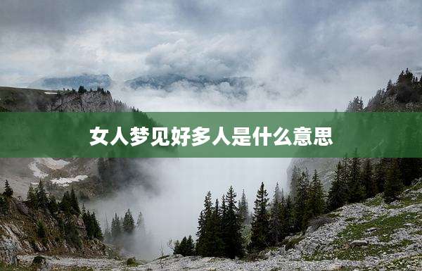 女人梦见好多人是什么意思