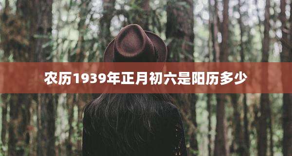 农历1939年正月初六是阳历多少