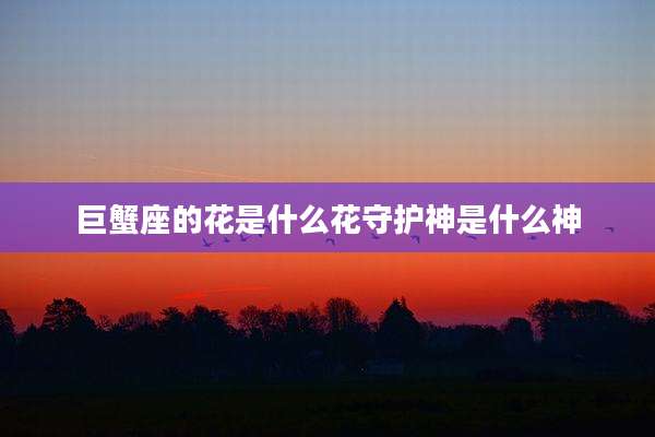 巨蟹座的花是什么花守护神是什么神