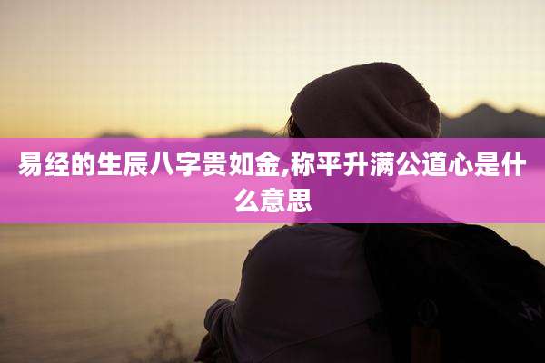 易经的生辰八字贵如金,称平升满公道心是什么意思
